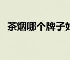 茶煙哪個牌子好抽（茶煙哪個牌子比較好）