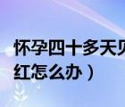 懷孕四十多天見(jiàn)紅了怎么回事（懷孕兩個(gè)月見(jiàn)紅怎么辦）