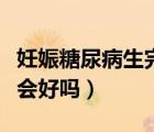 妊娠糖尿病生完會(huì)好嗎知乎（妊娠糖尿病生完會(huì)好嗎）
