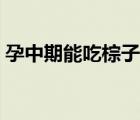 孕中期能吃棕子嗎（孕婦中期可以吃粽子嗎）