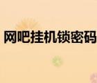 網(wǎng)吧掛機(jī)鎖密碼忘了怎么解開（網(wǎng)吧掛機(jī)鎖）