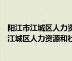 陽江市江城區(qū)人力資源和社會保障局窗口服務電話（陽江市江城區(qū)人力資源和社會保障局）