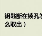 鑰匙斷在鎖孔怎么取出知乎（鑰匙斷在鎖孔怎么取出）