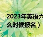 2023年英語六級什么時候報名（英語六級什么時候報名）