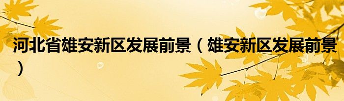 河北省雄安新區(qū)發(fā)展前景（雄安新區(qū)發(fā)展前景）