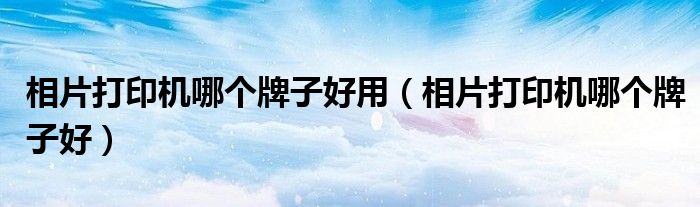 相片打印機哪個牌子好用（相片打印機哪個牌子好）