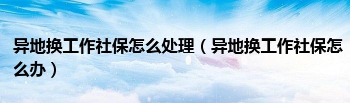 異地換工作社保怎么處理（異地換工作社保怎么辦）