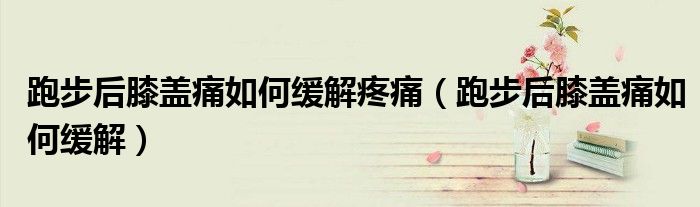 跑步后膝蓋痛如何緩解疼痛（跑步后膝蓋痛如何緩解）