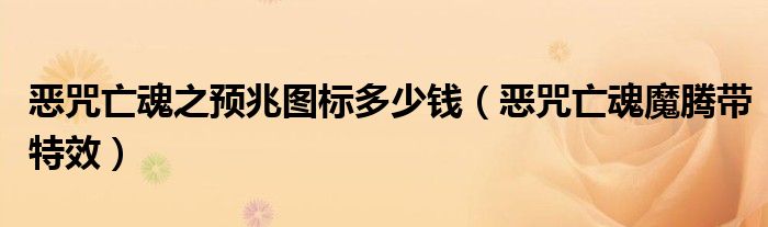 惡咒亡魂之預(yù)兆圖標(biāo)多少錢（惡咒亡魂魔騰帶特效）