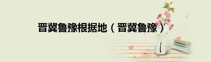 晉冀魯豫根據(jù)地（晉冀魯豫）