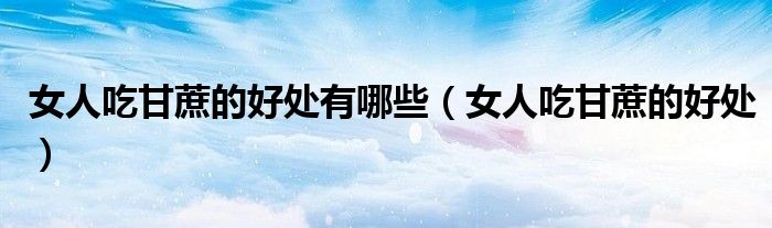 女人吃甘蔗的好處有哪些（女人吃甘蔗的好處）