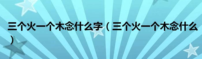 三個火一個木念什么字（三個火一個木念什么）