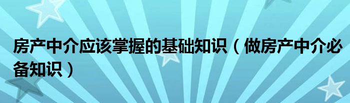 房產(chǎn)中介應該掌握的基礎(chǔ)知識（做房產(chǎn)中介必備知識）