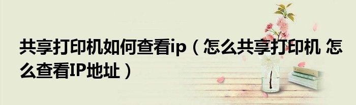 共享打印機(jī)如何查看ip（怎么共享打印機(jī) 怎么查看IP地址）