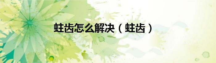 蛀齒怎么解決（蛀齒）