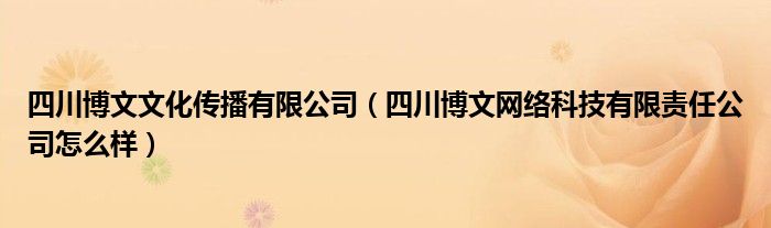 四川博文文化傳播有限公司（四川博文網(wǎng)絡(luò)科技有限責(zé)任公司怎么樣）