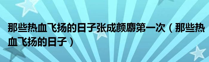 那些熱血飛揚(yáng)的日子張成顏麝第一次（那些熱血飛揚(yáng)的日子）