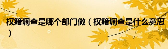 權(quán)籍調(diào)查是哪個部門做（權(quán)籍調(diào)查是什么意思）