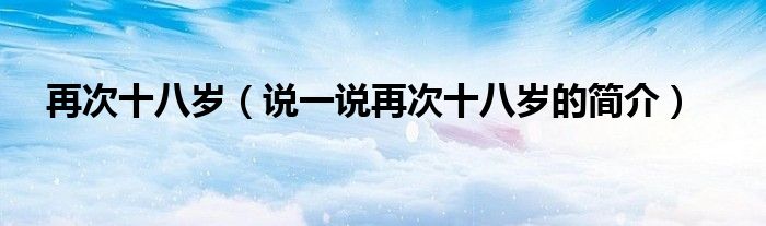 再次十八歲（說(shuō)一說(shuō)再次十八歲的簡(jiǎn)介）