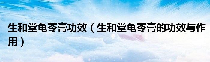 生和堂龜苓膏功效（生和堂龜苓膏的功效與作用）