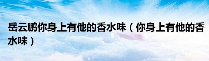 岳云鵬你身上有他的香水味（你身上有他的香水味）
