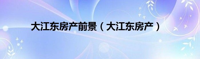 大江東房產(chǎn)前景（大江東房產(chǎn)）