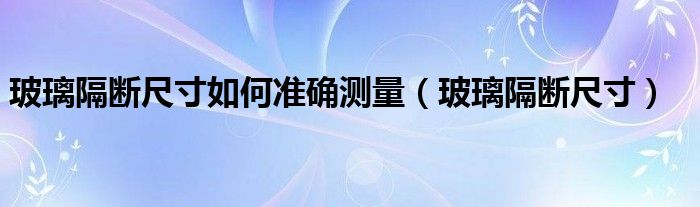 玻璃隔斷尺寸如何準確測量（玻璃隔斷尺寸）