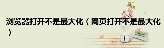 瀏覽器打開不是最大化（網(wǎng)頁打開不是最大化）