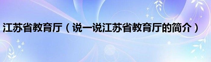江蘇省教育廳（說一說江蘇省教育廳的簡(jiǎn)介）
