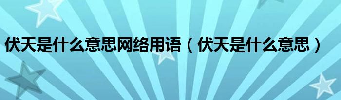 伏天是什么意思網(wǎng)絡(luò)用語(yǔ)（伏天是什么意思）
