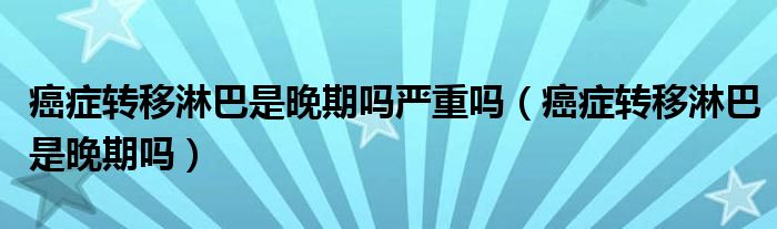 癌癥轉(zhuǎn)移淋巴是晚期嗎嚴(yán)重嗎（癌癥轉(zhuǎn)移淋巴是晚期嗎）