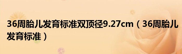 36周胎兒發(fā)育標(biāo)準(zhǔn)雙頂徑9.27cm（36周胎兒發(fā)育標(biāo)準(zhǔn)）