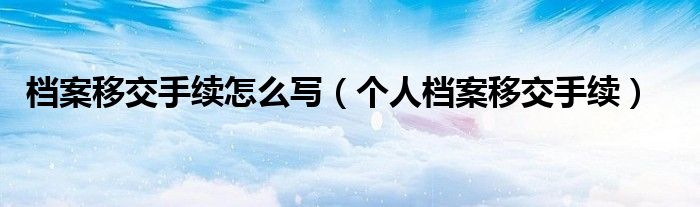 檔案移交手續(xù)怎么寫（個(gè)人檔案移交手續(xù)）