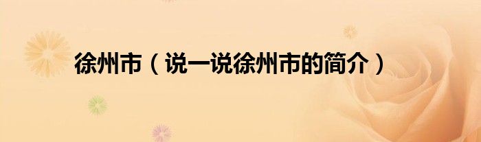 徐州市（說一說徐州市的簡介）
