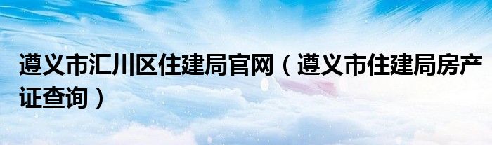 遵義市匯川區(qū)住建局官網(wǎng)（遵義市住建局房產(chǎn)證查詢）