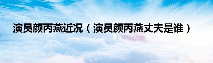 演員顏丙燕近況（演員顏丙燕丈夫是誰）