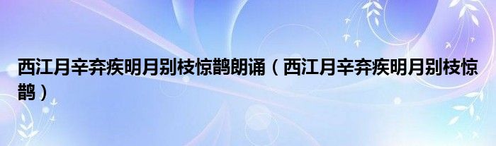 西江月辛棄疾明月別枝驚鵲朗誦（西江月辛棄疾明月別枝驚鵲）