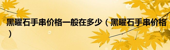 黑曜石手串價(jià)格一般在多少（黑曜石手串價(jià)格）