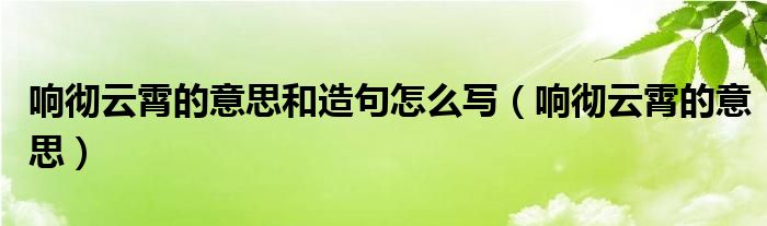 響徹云霄的意思和造句怎么寫（響徹云霄的意思）