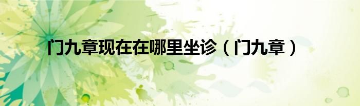 門九章現(xiàn)在在哪里坐診（門九章）
