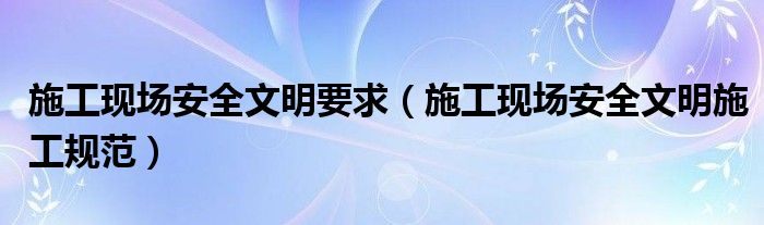 施工現(xiàn)場(chǎng)安全文明要求（施工現(xiàn)場(chǎng)安全文明施工規(guī)范）