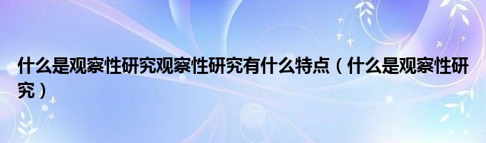 什么是觀察性研究觀察性研究有什么特點(diǎn)（什么是觀察性研究）