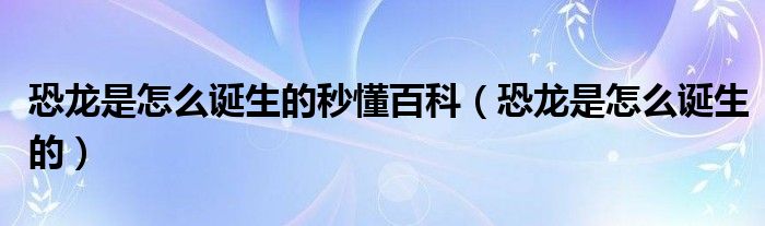 恐龍是怎么誕生的秒懂百科（恐龍是怎么誕生的）