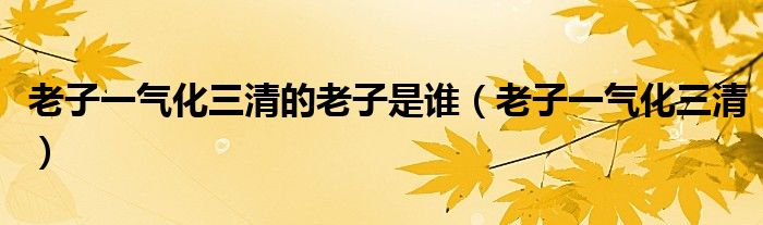 老子一氣化三清的老子是誰(shuí)（老子一氣化三清）