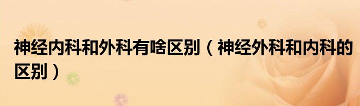 神經(jīng)內(nèi)科和外科有啥區(qū)別（神經(jīng)外科和內(nèi)科的區(qū)別）