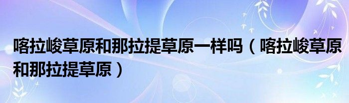 喀拉峻草原和那拉提草原一樣嗎（喀拉峻草原和那拉提草原）