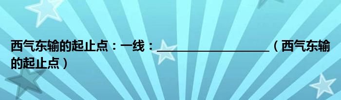 西氣東輸?shù)钠鹬裹c(diǎn)：一線：_____________________（西氣東輸?shù)钠鹬裹c(diǎn)）