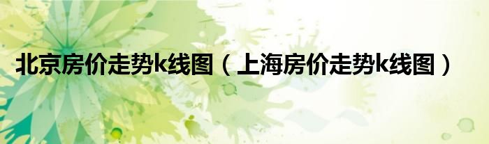 北京房?jī)r(jià)走勢(shì)k線圖（上海房?jī)r(jià)走勢(shì)k線圖）