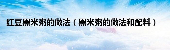 紅豆黑米粥的做法（黑米粥的做法和配料）