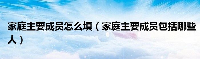 家庭主要成員怎么填（家庭主要成員包括哪些人）
